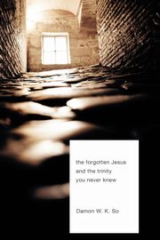 The Forgotten Jesus and the Trinity You Never Knew, So Damon W.K.