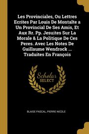 Les Provinciales, Ou Lettres Ecrites Par Louis De Montalte a Un Provincial De Ses Amis, Et Aux Rr. Pp. Jesuites Sur La Morale & La Politique De Ces Peres. Avec Les Notes De Guillaume Wendrock ... Traduites En Franois, Pascal Blaise