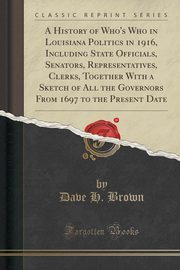 ksiazka tytu: A History of Who's Who in Louisiana Politics in 1916, Including State Officials, Senators, Representatives, Clerks, Together With a Sketch of All the Governors From 1697 to the Present Date (Classic Reprint) autor: Brown Dave H.