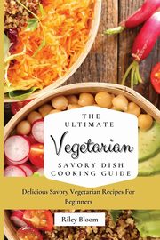 The Ultimate Vegetarian Savory Dish Cooking Guide, Bloom Riley