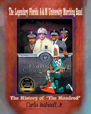 The Legendary Florida AandM University Marching Band. The History of The Hundred, Inabinett Jr. Curtis