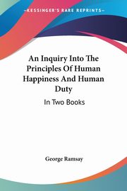 An Inquiry Into The Principles Of Human Happiness And Human Duty, Ramsay George