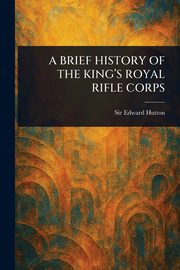 A BRIEF HISTORY OF THE KING'S ROYAL RIFLE CORPS, Hutton Edward Sir