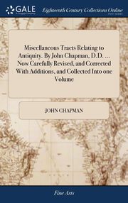 ksiazka tytu: Miscellaneous Tracts Relating to Antiquity. By John Chapman, D.D. ... Now Carefully Revised, and Corrected With Additions, and Collected Into one Volume autor: Chapman John