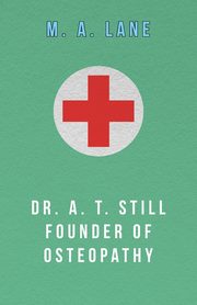 Dr. A. T. Still Founder of Osteopathy, Lane M. A.