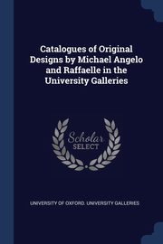 Catalogues of Original Designs by Michael Angelo and Raffaelle in the University Galleries, University Of Oxford. University Galleri