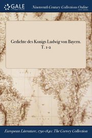 Gedichte des Konigs Ludwig von Bayern. T. 1-2, Ludwig I King of Bavaria