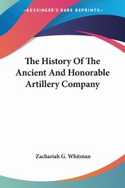 The History Of The Ancient And Honorable Artillery Company, Whitman Zachariah G.