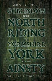 ksiazka tytu: Goblindom in the North Riding of Yorkshire, York and the Ainsty (Folklore History Series) autor: Gutch Mrs.