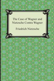 The Case of Wagner and Nietzsche Contra Wagner, Nietzsche Friedrich Wilhelm