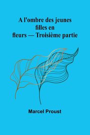 A l'ombre des jeunes filles en fleurs - Troisi?me partie, Proust Marcel