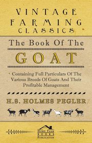 The Book of the Goat - Containing Full Particulars of the Various Breeds of Goats and Their Profitable Management, Pegler H. S. Holmes