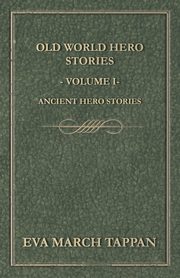 Old World Hero Stories - Volume I - Ancient Hero Stories, Tappan Eva March