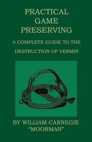 Practical Game Preserving - A Complete Guide To The Destruction Of Vermin, Carnegie William