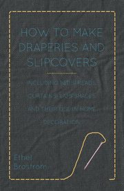 How to Make Draperies and Slipcovers - Including Bedspreads, Curtains, Lampshades and Their Use in Home Decoration, Brostrom Ethel