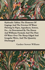 Hydraulic Tables; The Elements Of Gagings And The Friction Of Water Flowing In Pipes, Aqueducts, Sewers, Etc., As Determined By The Hazen And Williams Formula And The Flow Of Water Over The Sharp-Edged And Irregular Weirs, And The Quantity Discharged, Williams Gardner Stewart
