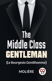 The Middle-Class Gentleman ( le bourgeois gentilhomme), , Moliere