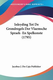 Inleyding Tot De Grondregels Der Vlaemsche Spraek- En Spelkonste (1795), Jacobus J. Du Caju Publisher