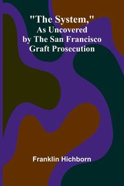 The System, As Uncovered by the San Francisco Graft Prosecution, Hichborn Franklin