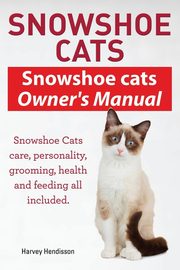 Snowshoe Cats. Snowshoe Cats Owner's Manual. Snowshoe Cats Care, Personality, Grooming, Feeding and Health All Included., Hendisson Harvey