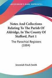 Notes And Collections Relating To The Parish Of Aldridge, In The County Of Stafford, Part 1, Smith Jeremiah Finch