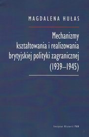 ksiazka tytu: Mechanizmy ksztatowania i realizowania brytyjskiej polityki zagranicznej (1939-1945) autor: Huas Magdalena