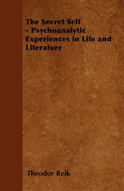 The Secret Self - Psychoanalytic Experiences in Life and Literature, Reik Theodor