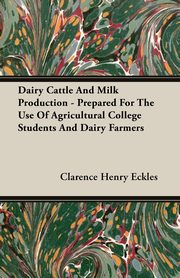 Dairy Cattle And Milk Production - Prepared For The Use Of Agricultural College Students And Dairy Farmers, Eckles Clarence Henry