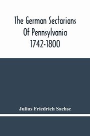 The German Sectarians Of Pennsylvania 1742-1800, Friedrich Sachse Julius