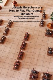 Joseph Morschauser's How to Play War Games in Miniature A forgotten wargaming pioneer Early Wargames Vol 3, Curry John