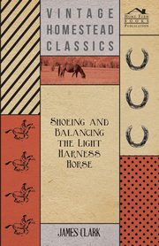 Shoeing And Balancing The Light Harness Horse, Clark James