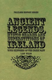 Ancient Legends, Mystic Charms and Superstitions of Ireland - With Sketches of the Irish Past, Wilde Lady