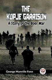The Kopje Garrison A Story of the Boer War, Manville Fenn George