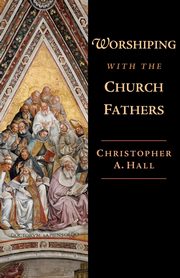 Worshiping with the Church Fathers, Hall Christopher A.
