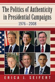The Politics of Authenticity in Presidential Campaigns, 1976-2008, Seifert Erica J.
