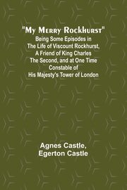 My Merry Rockhurst; Being Some Episodes in the Life of Viscount Rockhurst, a Friend of King Charles the Second, and at One Time Constable of His Majesty's Tower of London, Castle Agnes