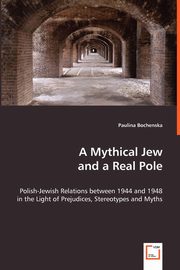 A Mythical Jew and a Real Pole - Polish-Jewish Relations between 1944 and 1948 in the Light of Prejudices, Stereotypes and Myths, Bochenska Paulina
