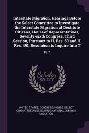 ksiazka tytu: Interstate Migration. Hearings Before the Select Committee to Investigate the Interstate Migration of Destitute Citizens, House of Representatives, Seventy-sixth Congress, Third Session, Pursuant to H. Res. 63 and H. Res. 491, Resolution to Inquire Into T autor: United States. Congress. House. Select C