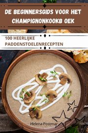 DE BEGINNERSGIDS VOOR HET CHAMPIGNONKOOKB OEK, Helena Postma