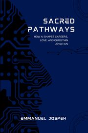 Sacred Pathways, How AI Shapes Careers, Love, and Christian Devotion, Joseph Emmanuel