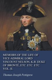 Memoirs of the Life of Vice-Admiral Lord Viscount Nelson, K.B. Duke of Bront, Etc. Etc. Etc. Vol. II., Pettigrew Thomas Joseph