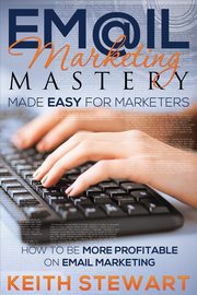Email Marketing Mastery Made Easy for Marketers, Stewart Keith