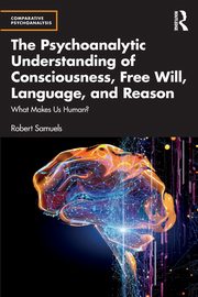 The Psychoanalytic Understanding of Consciousness, Free Will, Language, and Reason, Samuels Robert