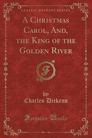 ksiazka tytu: A Christmas Carol, And, the King of the Golden River (Classic Reprint) autor: Dickens Charles