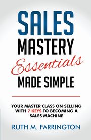 Sales Mastery Essentials Made Simple, Farrington Ruth M.