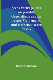 Sechs Vortrge ber ausgewhlte Gegenstnde aus der reinen Mathematik und mathematischen Physik, Poincar Henri