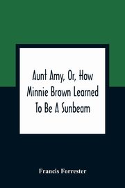 Aunt Amy, Or, How Minnie Brown Learned To Be A Sunbeam, Forrester Francis