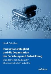 Innovationsfhigkeit und die Organisation der Forschung und Entwicklung. Qualitative Fallstudien der pharmazeutischen Industrie, Gnther Heidi