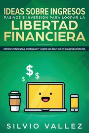 Ideas sobre ingresos pasivos e inversin para lograr la libertad financiera, Vallez Silvio