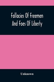 Fallacies Of Freemen And Foes Of Liberty, Unknown